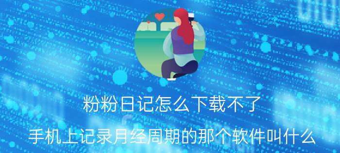 粉粉日记怎么下载不了 手机上记录月经周期的那个软件叫什么？